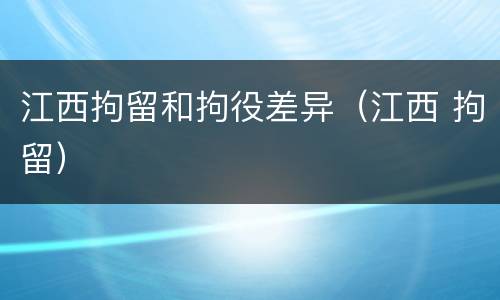 江西拘留和拘役差异（江西 拘留）