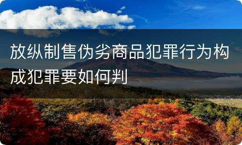 放纵制售伪劣商品犯罪行为构成犯罪要如何判