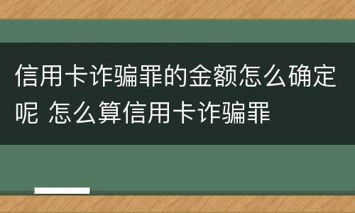 信用卡诈骗罪的金额怎么确定呢 怎么算信用卡诈骗罪