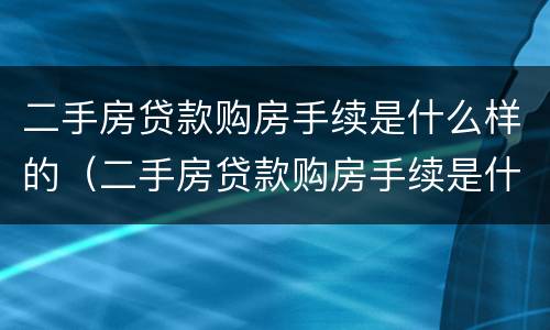 二手房贷款购房手续是什么样的（二手房贷款购房手续是什么样的啊）