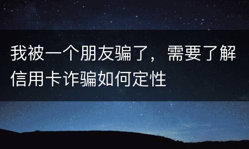 我被一个朋友骗了，需要了解信用卡诈骗如何定性