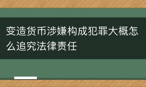 变造货币涉嫌构成犯罪大概怎么追究法律责任