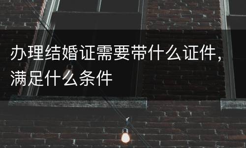 办理结婚证需要带什么证件，满足什么条件