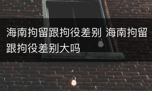 海南拘留跟拘役差别 海南拘留跟拘役差别大吗
