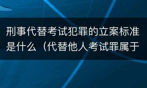 刑事代替考试犯罪的立案标准是什么（代替他人考试罪属于什么类犯罪）