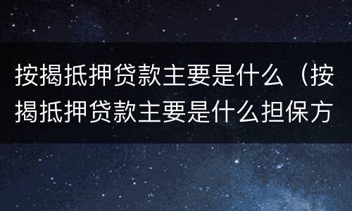 按揭抵押贷款主要是什么（按揭抵押贷款主要是什么担保方式）