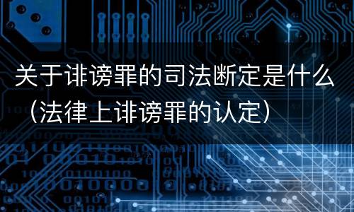 关于诽谤罪的司法断定是什么（法律上诽谤罪的认定）