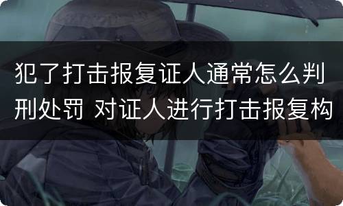 犯了打击报复证人通常怎么判刑处罚 对证人进行打击报复构成什么罪