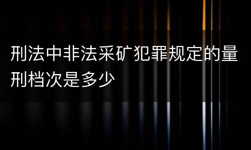 刑法中非法采矿犯罪规定的量刑档次是多少