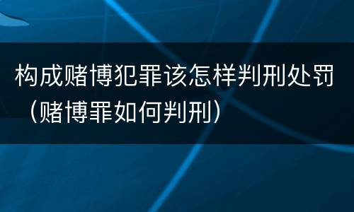 构成赌博犯罪该怎样判刑处罚（赌博罪如何判刑）