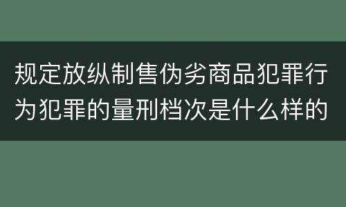规定放纵制售伪劣商品犯罪行为犯罪的量刑档次是什么样的