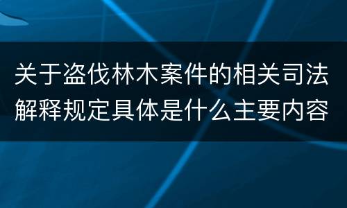 关于盗伐林木案件的相关司法解释规定具体是什么主要内容