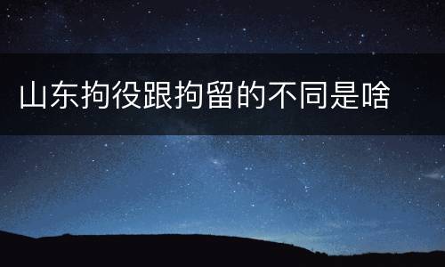 山东拘役跟拘留的不同是啥