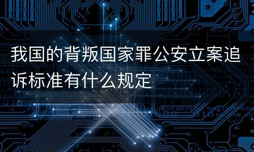 我国的背叛国家罪公安立案追诉标准有什么规定
