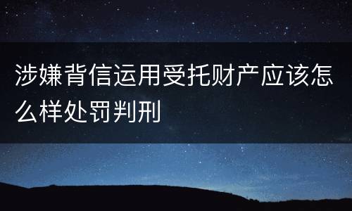 涉嫌背信运用受托财产应该怎么样处罚判刑