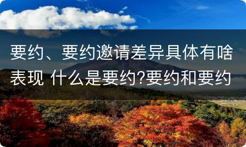 要约、要约邀请差异具体有啥表现 什么是要约?要约和要约邀请有何区别?