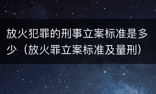 放火犯罪的刑事立案标准是多少（放火罪立案标准及量刑）