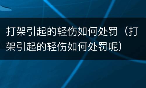 打架引起的轻伤如何处罚（打架引起的轻伤如何处罚呢）