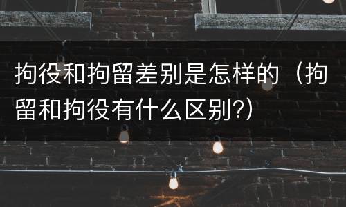 拘役和拘留差别是怎样的（拘留和拘役有什么区别?）