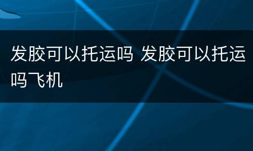 发胶可以托运吗 发胶可以托运吗飞机