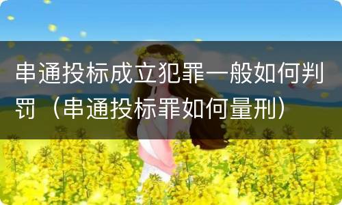 串通投标成立犯罪一般如何判罚（串通投标罪如何量刑）