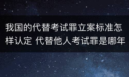 我国的代替考试罪立案标准怎样认定 代替他人考试罪是哪年规定