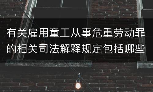有关雇用童工从事危重劳动罪的相关司法解释规定包括哪些重要内容