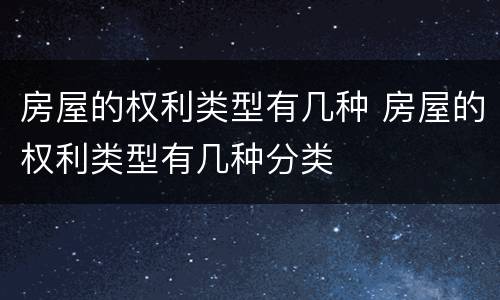 房屋的权利类型有几种 房屋的权利类型有几种分类