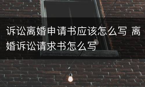 诉讼离婚申请书应该怎么写 离婚诉讼请求书怎么写