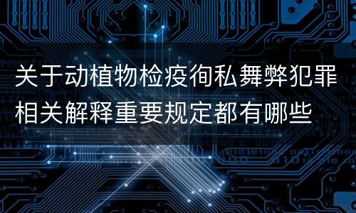 关于动植物检疫徇私舞弊犯罪相关解释重要规定都有哪些