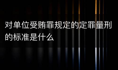 对单位受贿罪规定的定罪量刑的标准是什么