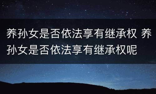 养孙女是否依法享有继承权 养孙女是否依法享有继承权呢