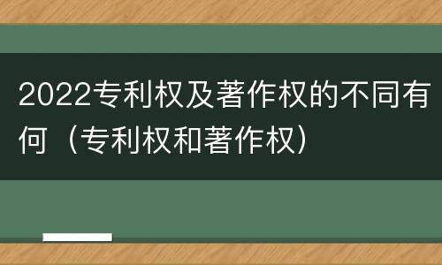 2022专利权及著作权的不同有何（专利权和著作权）