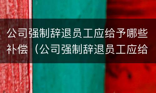 公司强制辞退员工应给予哪些补偿（公司强制辞退员工应给予哪些补偿?）