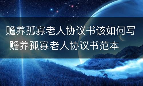 赡养孤寡老人协议书该如何写 赡养孤寡老人协议书范本