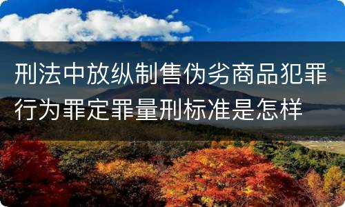 刑法中放纵制售伪劣商品犯罪行为罪定罪量刑标准是怎样