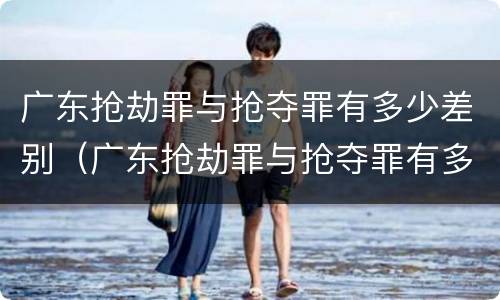 广东抢劫罪与抢夺罪有多少差别（广东抢劫罪与抢夺罪有多少差别呢）