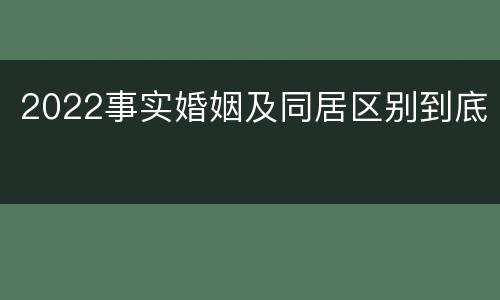 2022事实婚姻及同居区别到底