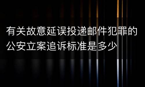 有关故意延误投递邮件犯罪的公安立案追诉标准是多少