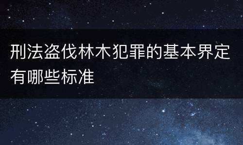 刑法盗伐林木犯罪的基本界定有哪些标准