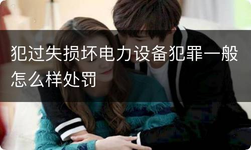 犯过失损坏电力设备犯罪一般怎么样处罚