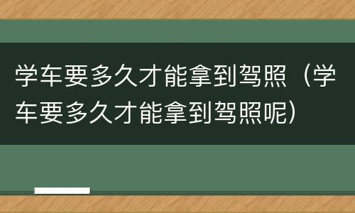 学车要多久才能拿到驾照（学车要多久才能拿到驾照呢）