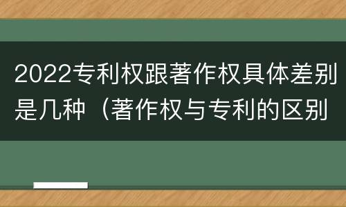 2022专利权跟著作权具体差别是几种（著作权与专利的区别）