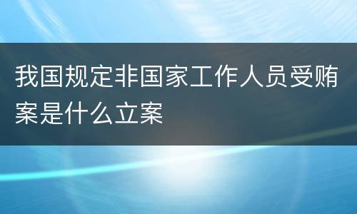 我国规定非国家工作人员受贿案是什么立案