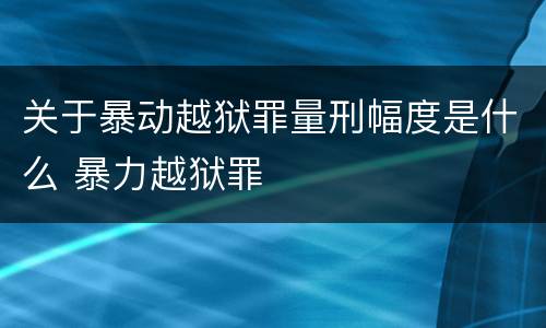 关于暴动越狱罪量刑幅度是什么 暴力越狱罪