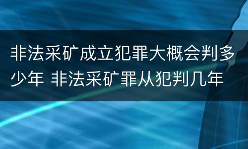 非法采矿成立犯罪大概会判多少年 非法采矿罪从犯判几年