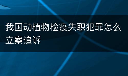 我国动植物检疫失职犯罪怎么立案追诉