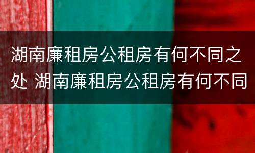 湖南廉租房公租房有何不同之处 湖南廉租房公租房有何不同之处在哪里
