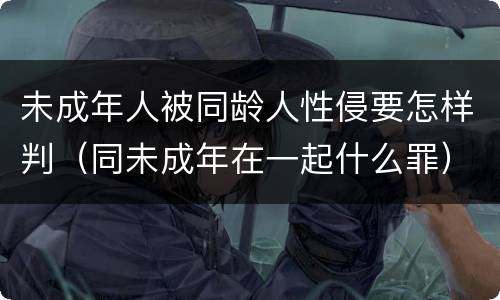 未成年人被同龄人性侵要怎样判（同未成年在一起什么罪）