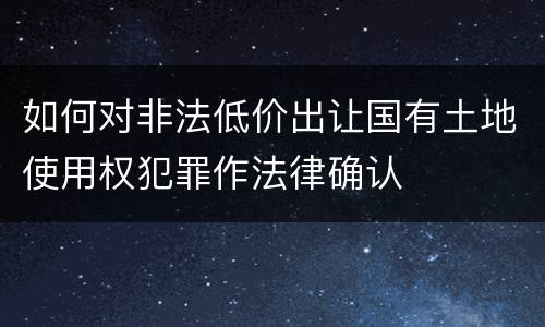 如何对非法低价出让国有土地使用权犯罪作法律确认